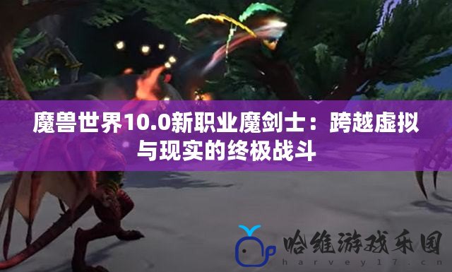魔獸世界10.0新職業(yè)魔劍士：跨越虛擬與現(xiàn)實的終極戰(zhàn)斗