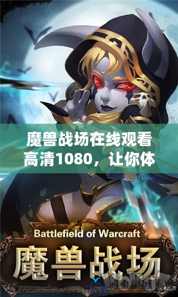 魔獸戰(zhàn)場在線觀看高清1080，讓你體驗極致戰(zhàn)斗快感