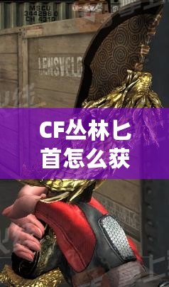 CF叢林匕首怎么獲得？詳細攻略讓你輕松擁有！