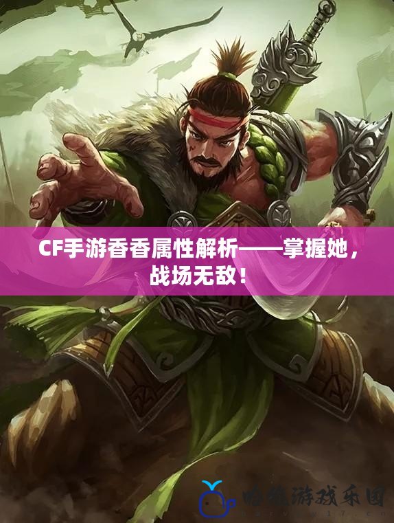 CF手游香香屬性解析——掌握她，戰場無敵！