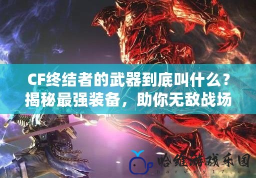 CF終結(jié)者的武器到底叫什么？揭秘最強裝備，助你無敵戰(zhàn)場！
