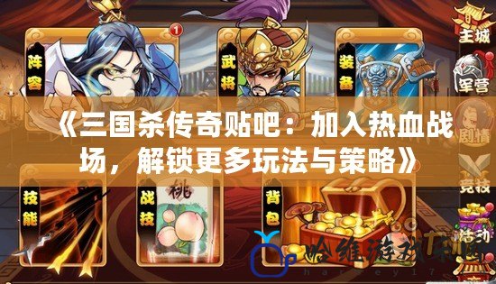 《三國殺傳奇貼吧：加入熱血戰場，解鎖更多玩法與策略》