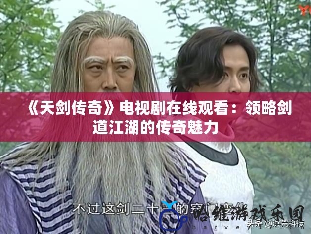 《天劍傳奇》電視劇在線觀看：領(lǐng)略劍道江湖的傳奇魅力