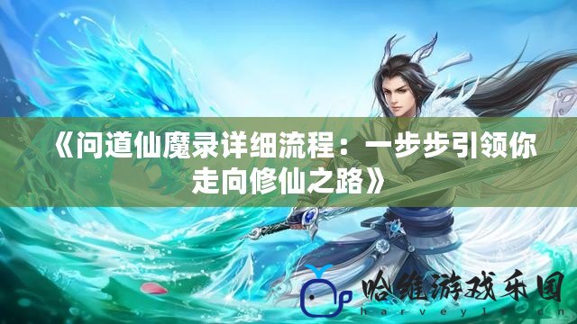 《問道仙魔錄詳細流程：一步步引領你走向修仙之路》