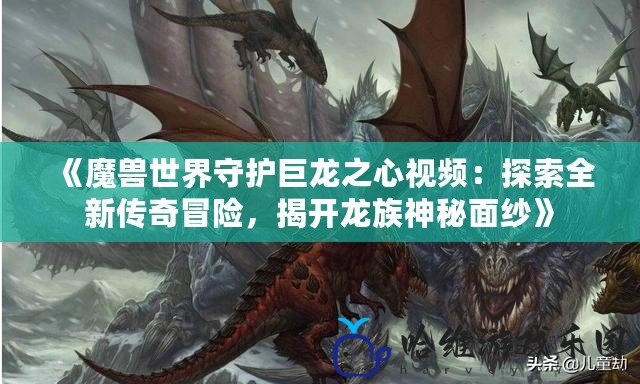 《魔獸世界守護巨龍之心視頻：探索全新傳奇冒險，揭開龍族神秘面紗》
