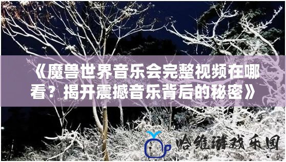 《魔獸世界音樂會完整視頻在哪看？揭開震撼音樂背后的秘密》