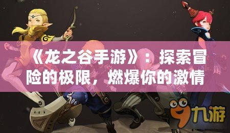 《龍之谷手游》：探索冒險的極限，燃爆你的激情！