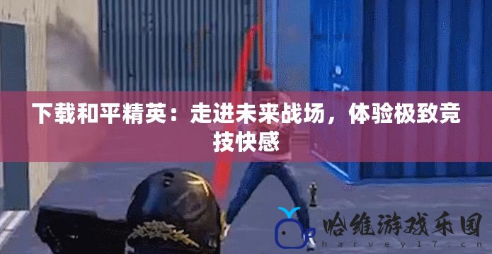 下載和平精英：走進未來戰場，體驗極致競技快感