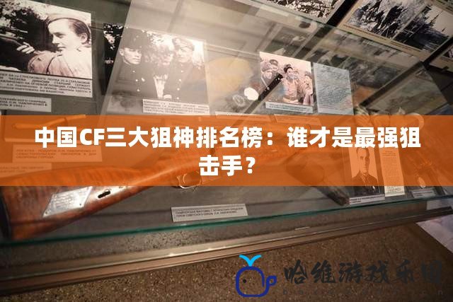 中國CF三大狙神排名榜：誰才是最強狙擊手？