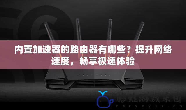 內(nèi)置加速器的路由器有哪些？提升網(wǎng)絡(luò)速度，暢享極速體驗(yàn)