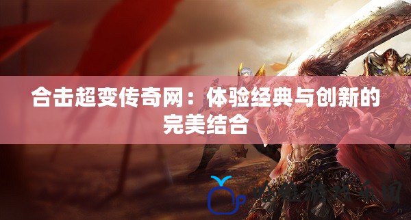 合擊超變傳奇網：體驗經典與創新的完美結合