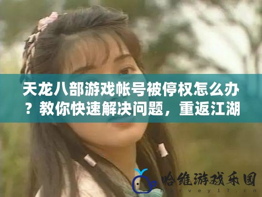 天龍八部游戲帳號被停權怎么辦？教你快速解決問題，重返江湖