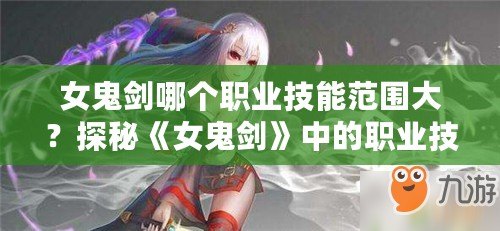 女鬼劍哪個(gè)職業(yè)技能范圍大？探秘《女鬼劍》中的職業(yè)技能范圍！