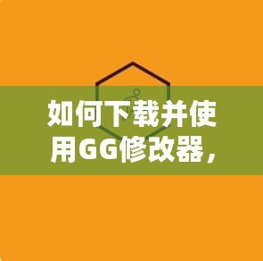 如何下載并使用GG修改器，讓你的游戲體驗(yàn)更豐富！