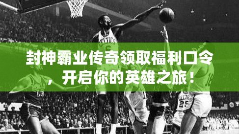 封神霸業(yè)傳奇領(lǐng)取福利口令，開啟你的英雄之旅！