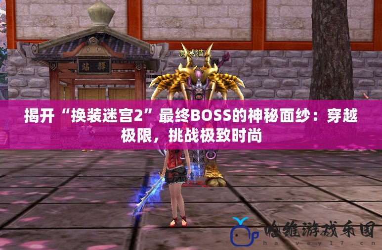 揭開“換裝迷宮2”最終BOSS的神秘面紗：穿越極限，挑戰(zhàn)極致時尚