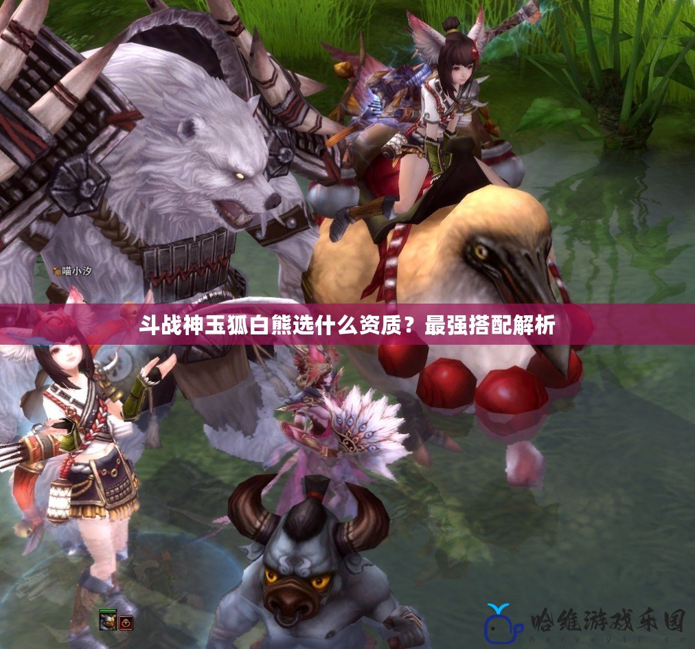 斗戰(zhàn)神玉狐白熊選什么資質(zhì)？最強(qiáng)搭配解析