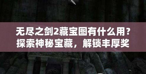 無盡之劍2藏寶圖有什么用？探索神秘寶藏，解鎖豐厚獎勵！