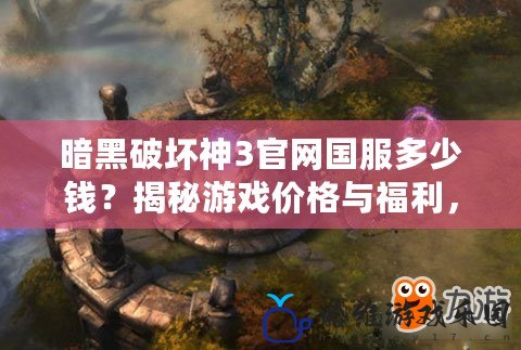 暗黑破壞神3官網國服多少錢？揭秘游戲價格與福利，玩家必看！