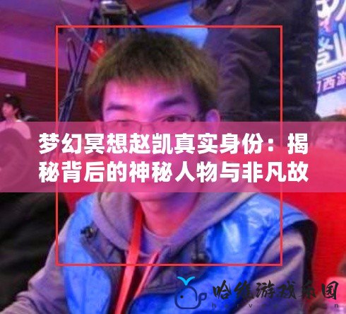 夢幻冥想趙凱真實身份：揭秘背后的神秘人物與非凡故事
