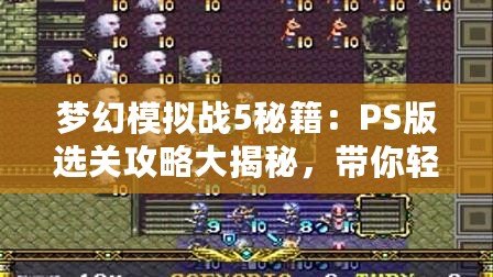 夢幻模擬戰(zhàn)5秘籍：PS版選關(guān)攻略大揭秘，帶你輕松暢玩每一關(guān)！