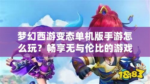 夢幻西游變態單機版手游怎么玩？暢享無與倫比的游戲樂趣