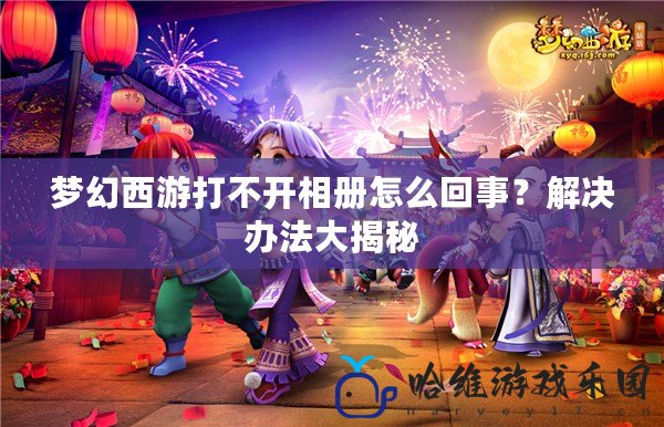 夢幻西游打不開相冊怎么回事？解決辦法大揭秘