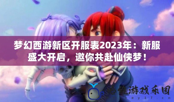夢幻西游新區開服表2023年：新服盛大開啟，邀你共赴仙俠夢！