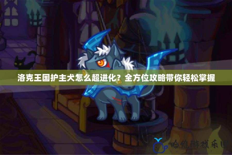 洛克王國護(hù)主犬怎么超進(jìn)化？全方位攻略帶你輕松掌握
