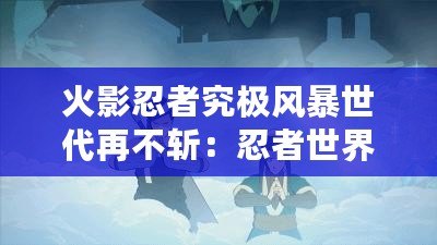 火影忍者究極風暴世代再不斬：忍者世界的激情對決，熱血永不停息！