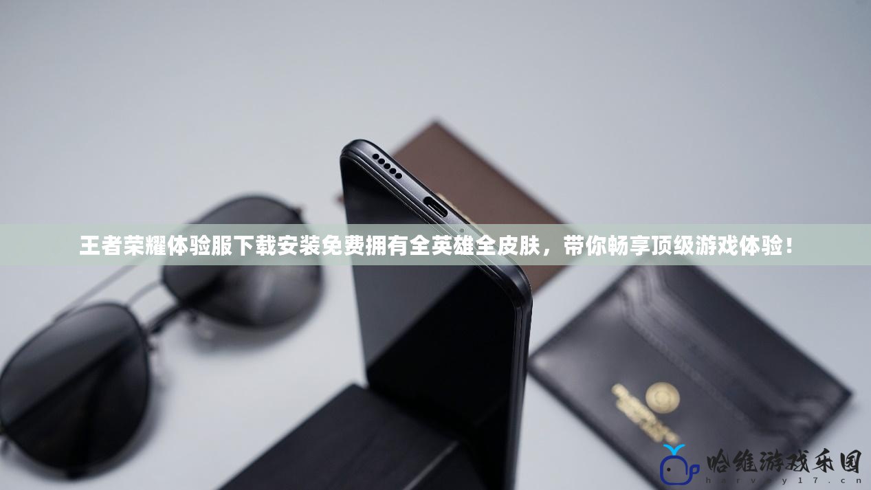 王者榮耀體驗服下載安裝免費擁有全英雄全皮膚，帶你暢享頂級游戲體驗！