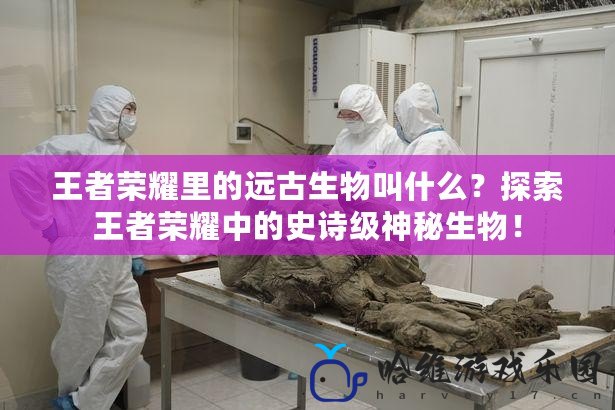 王者榮耀里的遠古生物叫什么？探索王者榮耀中的史詩級神秘生物！