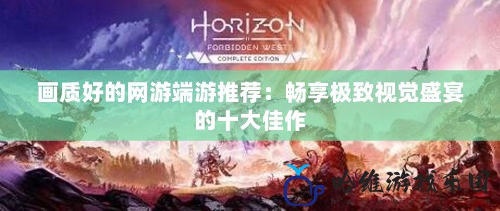 畫質好的網游端游推薦：暢享極致視覺盛宴的十大佳作