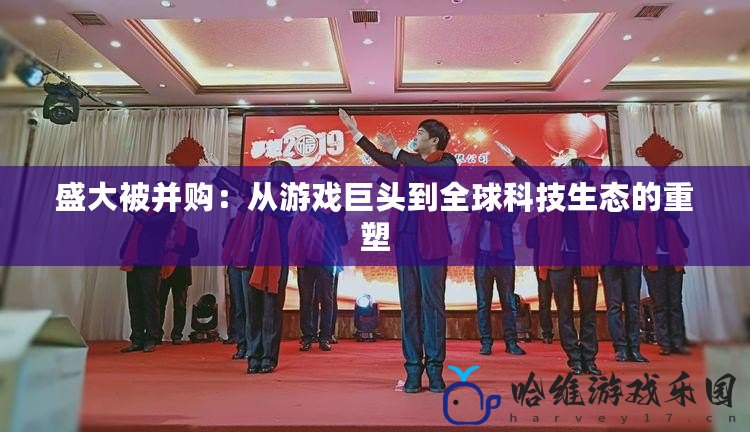 盛大被并購：從游戲巨頭到全球科技生態(tài)的重塑