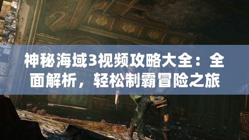 神秘海域3視頻攻略大全：全面解析，輕松制霸冒險之旅