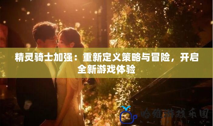 精靈騎士加強：重新定義策略與冒險，開啟全新游戲體驗