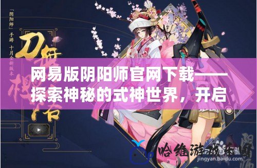 網易版陰陽師官網下載——探索神秘的式神世界，開啟你的御魂之旅