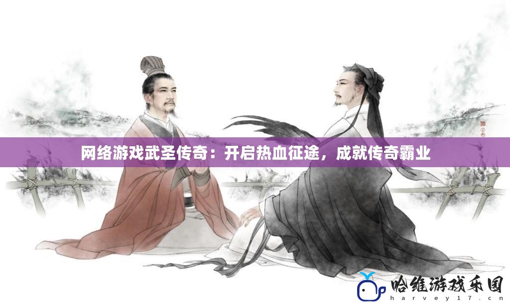 網絡游戲武圣傳奇：開啟熱血征途，成就傳奇霸業
