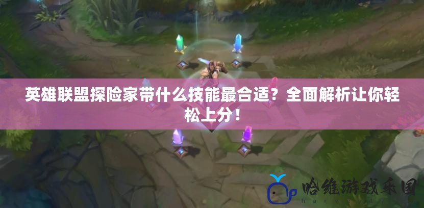 英雄聯(lián)盟探險(xiǎn)家?guī)裁醇寄茏詈线m？全面解析讓你輕松上分！