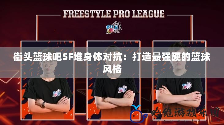街頭籃球吧SF堆身體對(duì)抗：打造最強(qiáng)硬的籃球風(fēng)格