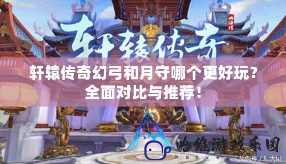 軒轅傳奇幻弓和月守哪個更好玩？全面對比與推薦！