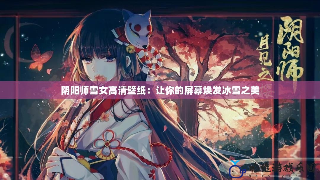 陰陽師雪女高清壁紙：讓你的屏幕煥發冰雪之美