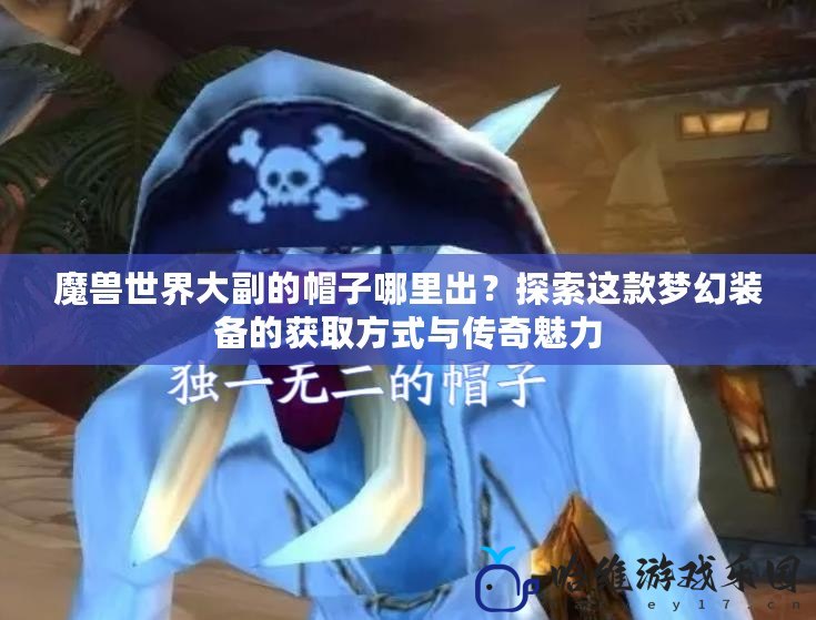 魔獸世界大副的帽子哪里出？探索這款夢幻裝備的獲取方式與傳奇魅力