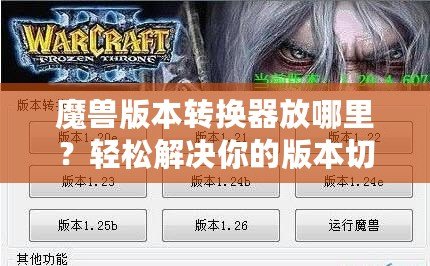 魔獸版本轉換器放哪里？輕松解決你的版本切換難題