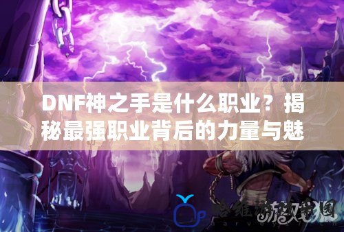 DNF神之手是什么職業(yè)？揭秘最強(qiáng)職業(yè)背后的力量與魅力