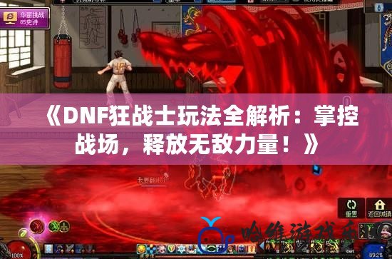 《DNF狂戰(zhàn)士玩法全解析：掌控戰(zhàn)場(chǎng)，釋放無(wú)敵力量！》
