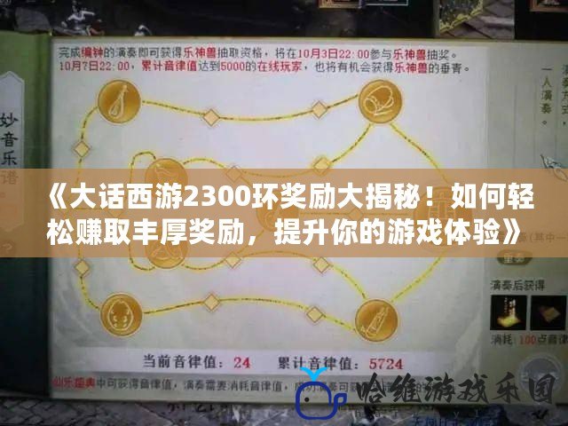《大話西游2300環(huán)獎勵大揭秘！如何輕松賺取豐厚獎勵，提升你的游戲體驗》