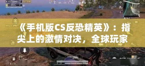 《手機(jī)版CS反恐精英》：指尖上的激情對決，全球玩家熱血集結(jié)！