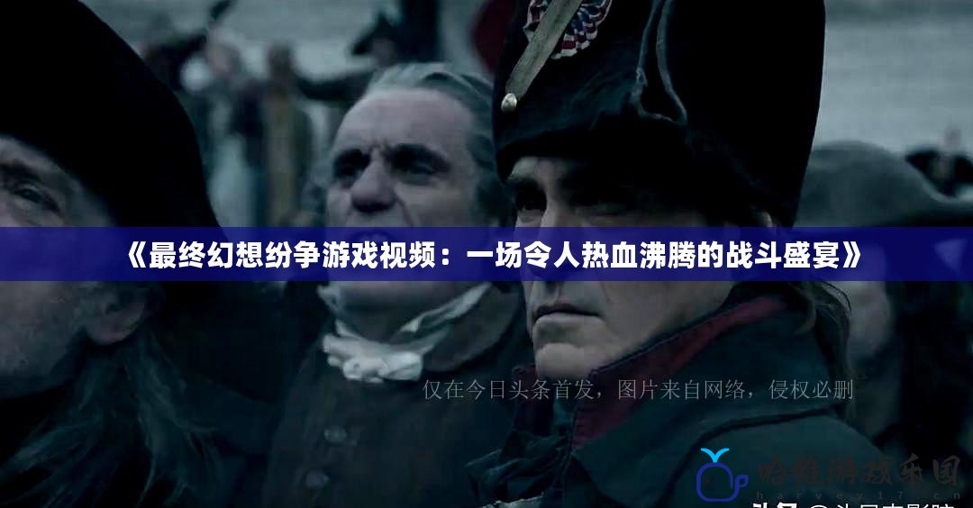 《最終幻想紛爭游戲視頻：一場令人熱血沸騰的戰(zhàn)斗盛宴》