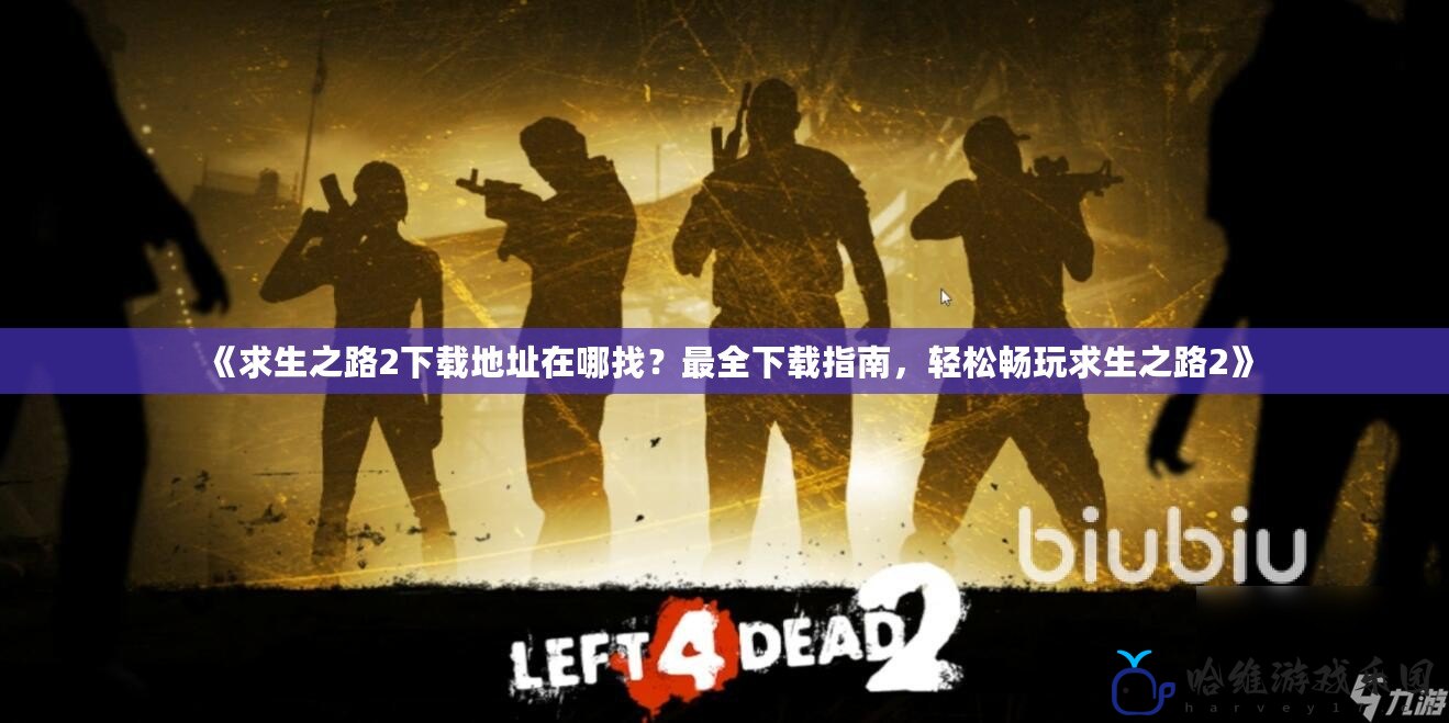 《求生之路2下載地址在哪找？最全下載指南，輕松暢玩求生之路2》